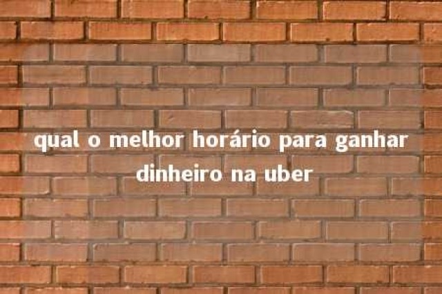 qual o melhor horário para ganhar dinheiro na uber 