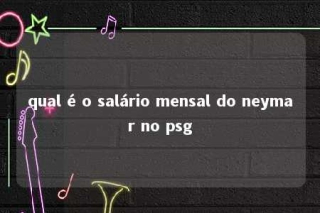 qual é o salário mensal do neymar no psg 