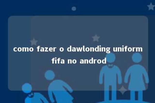 como fazer o dawlonding uniform fifa no androd 