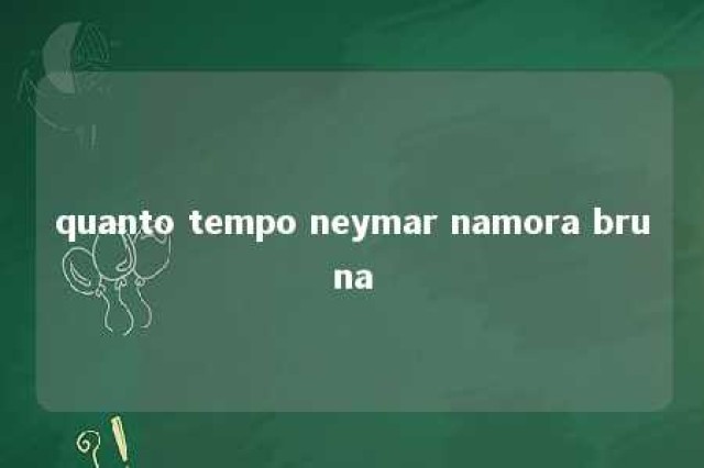 quanto tempo neymar namora bruna 