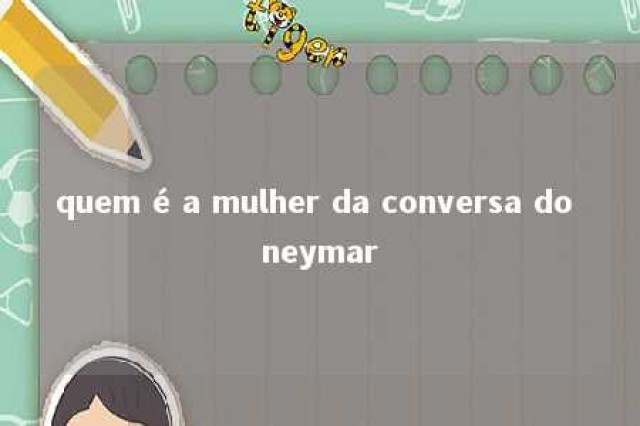 quem é a mulher da conversa do neymar 