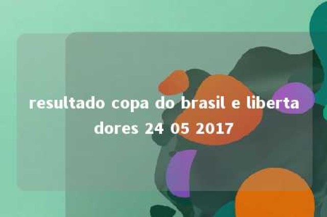 resultado copa do brasil e libertadores 24 05 2017 