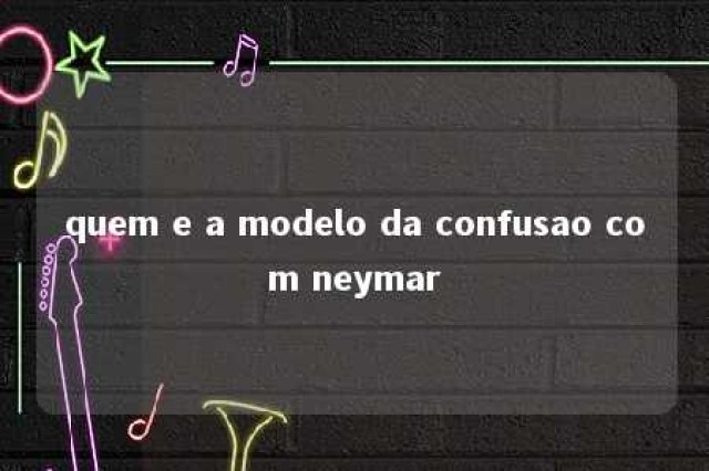 quem e a modelo da confusao com neymar 