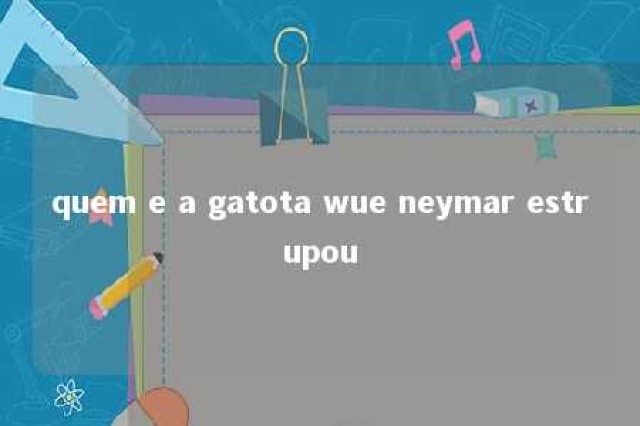 quem e a gatota wue neymar estrupou 