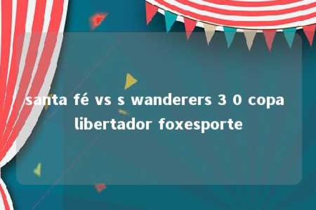 santa fé vs s wanderers 3 0 copa libertador foxesporte 