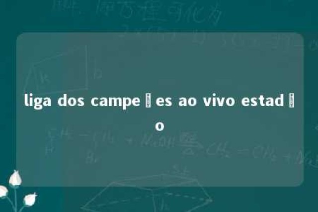 liga dos campeões ao vivo estadão 