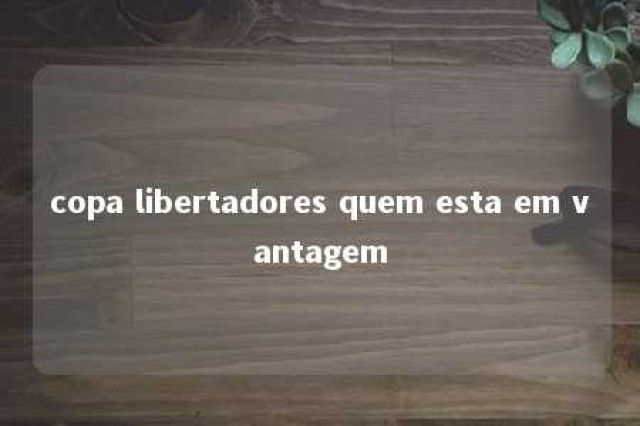 copa libertadores quem esta em vantagem 