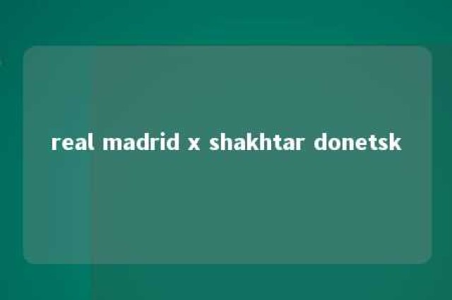 real madrid x shakhtar donetsk 