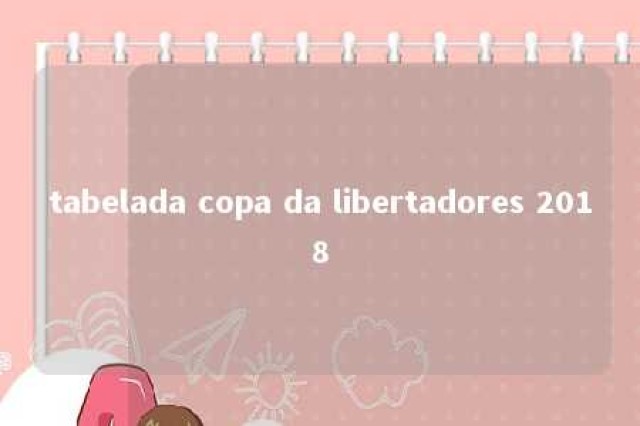 tabelada copa da libertadores 2018 