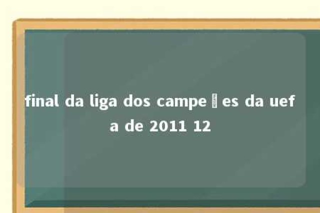 final da liga dos campeões da uefa de 2011 12 