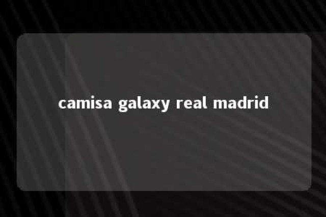 camisa galaxy real madrid 