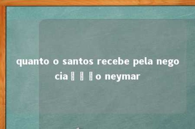 quanto o santos recebe pela negociaçção neymar 