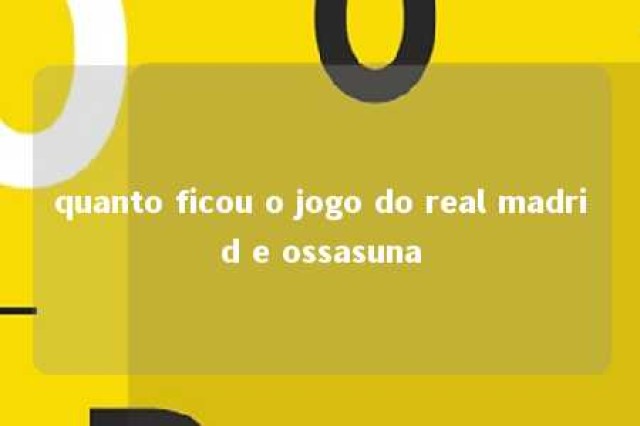 quanto ficou o jogo do real madrid e ossasuna 