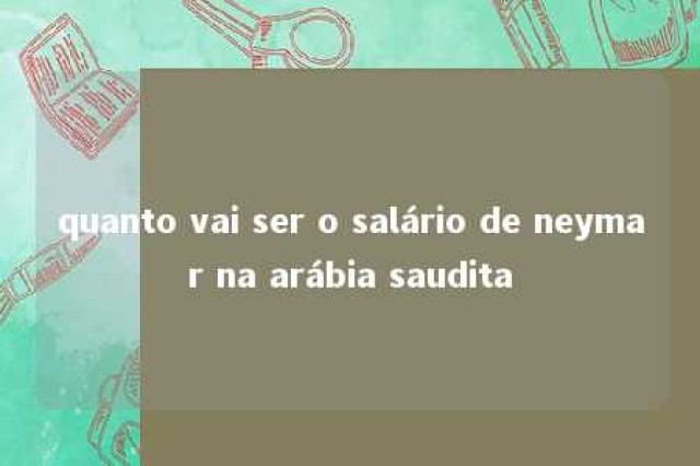 quanto vai ser o salário de neymar na arábia saudita 