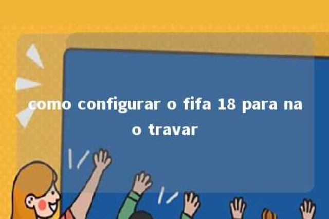 como configurar o fifa 18 para nao travar 