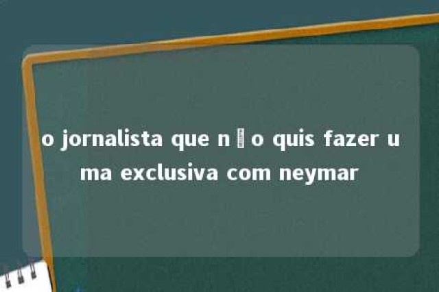 o jornalista que não quis fazer uma exclusiva com neymar 