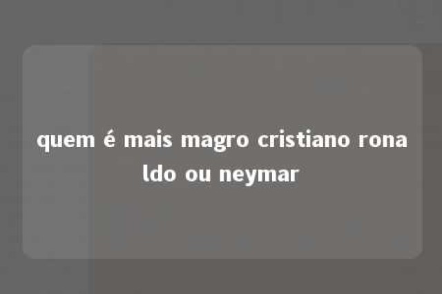 quem é mais magro cristiano ronaldo ou neymar 