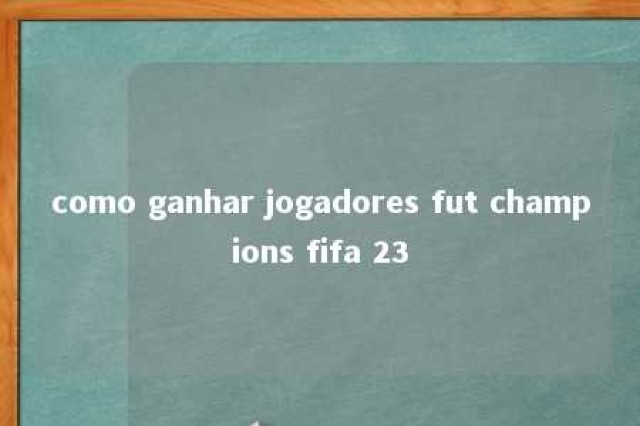 como ganhar jogadores fut champions fifa 23 