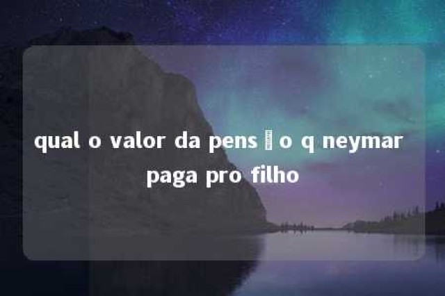 qual o valor da pensão q neymar paga pro filho 