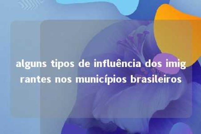 alguns tipos de influência dos imigrantes nos municípios brasileiros 