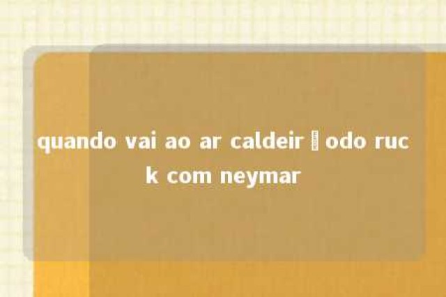 quando vai ao ar caldeirãodo ruck com neymar 