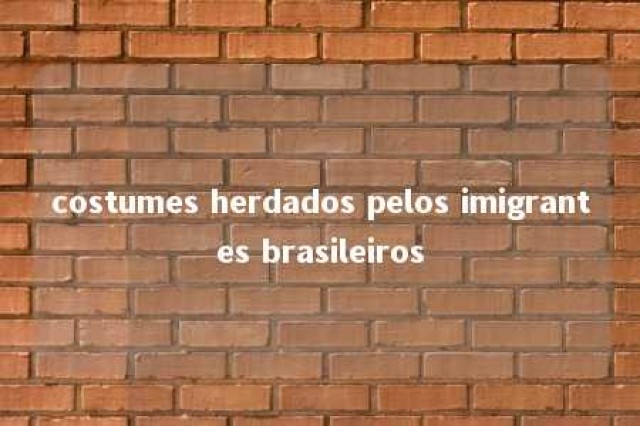 costumes herdados pelos imigrantes brasileiros 