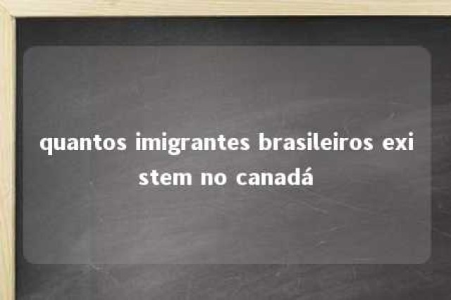 quantos imigrantes brasileiros existem no canadá 