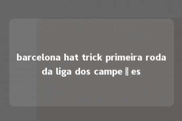 barcelona hat trick primeira rodada liga dos campeões 