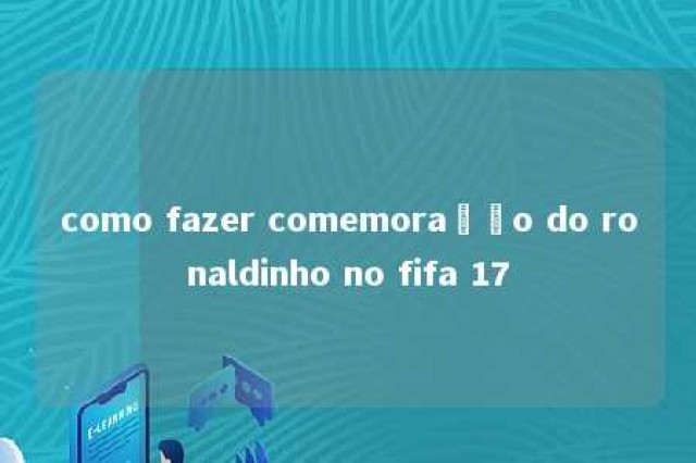 como fazer comemoração do ronaldinho no fifa 17 