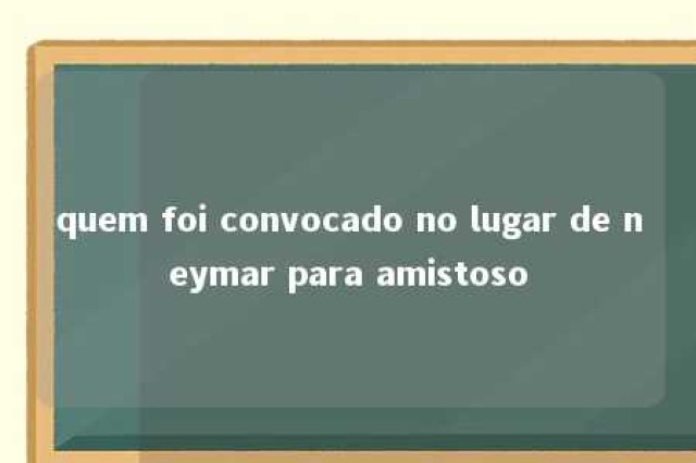 quem foi convocado no lugar de neymar para amistoso 