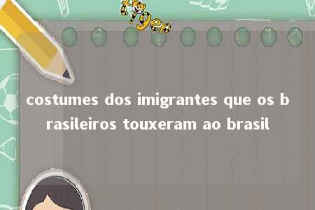 costumes dos imigrantes que os brasileiros touxeram ao brasil 