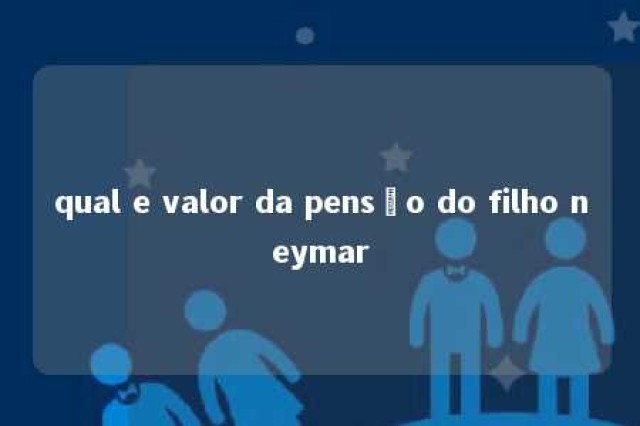 qual e valor da pensão do filho neymar 