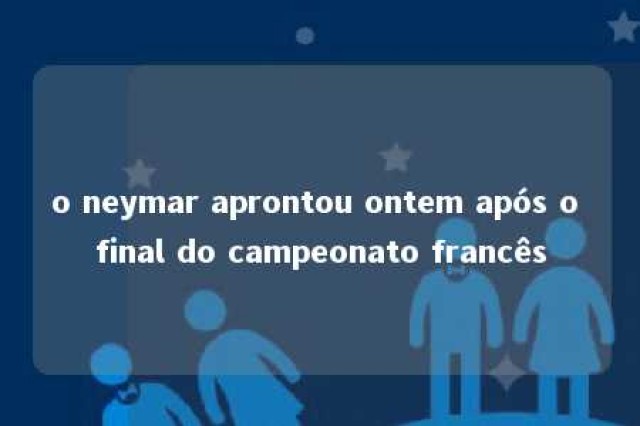 o neymar aprontou ontem após o final do campeonato francês 