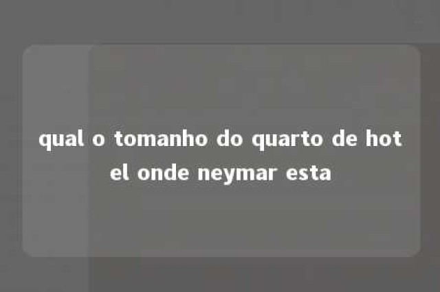 qual o tomanho do quarto de hotel onde neymar esta 