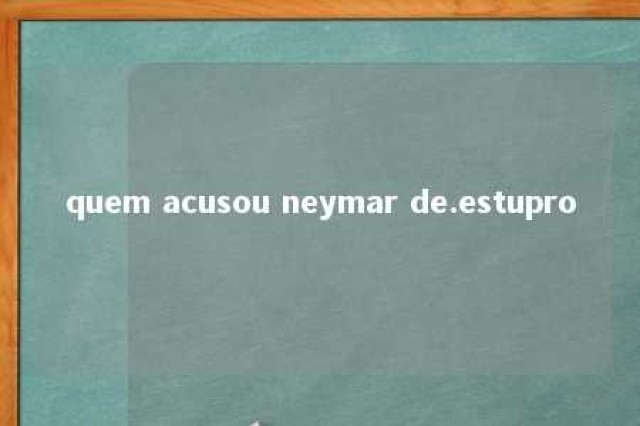 quem acusou neymar de.estupro 