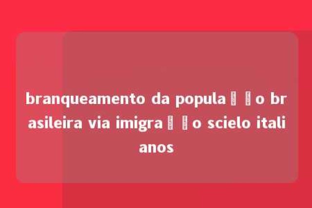 branqueamento da população brasileira via imigração scielo italianos 