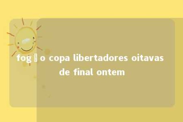 fogão copa libertadores oitavas de final ontem 