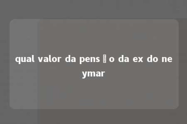 qual valor da pensão da ex do neymar 