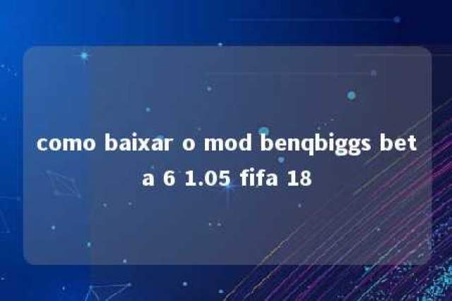 como baixar o mod benqbiggs beta 6 1.05 fifa 18 