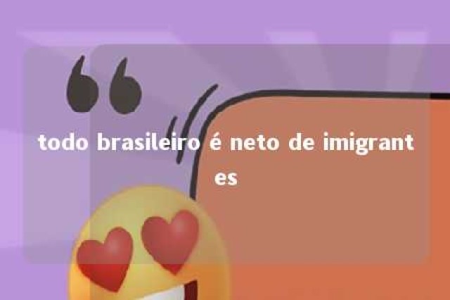 todo brasileiro é neto de imigrantes 