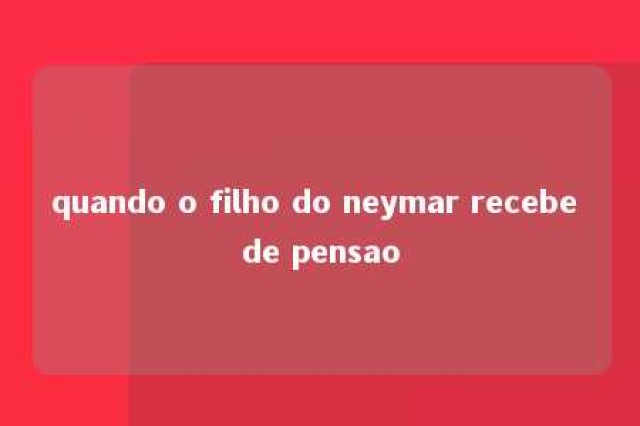 quando o filho do neymar recebe de pensao 