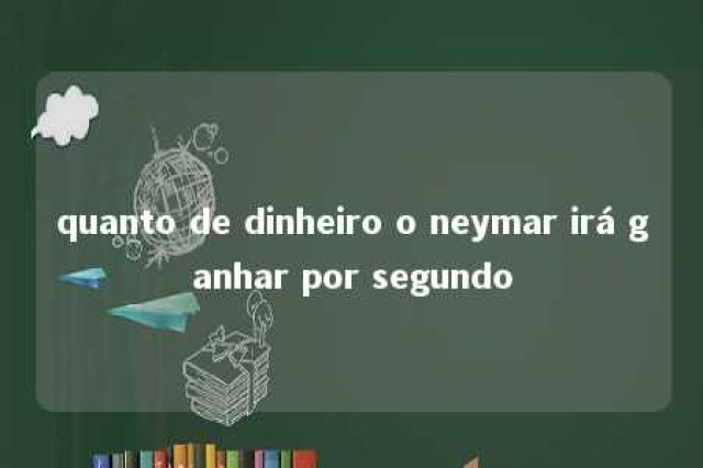 quanto de dinheiro o neymar irá ganhar por segundo 