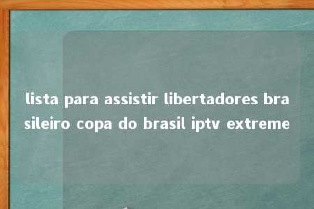 lista para assistir libertadores brasileiro copa do brasil iptv extreme 