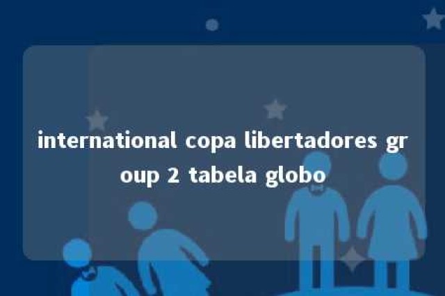 international copa libertadores group 2 tabela globo 