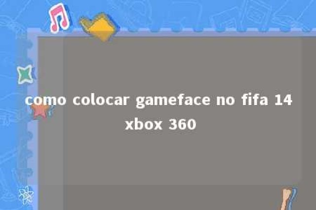 como colocar gameface no fifa 14 xbox 360 