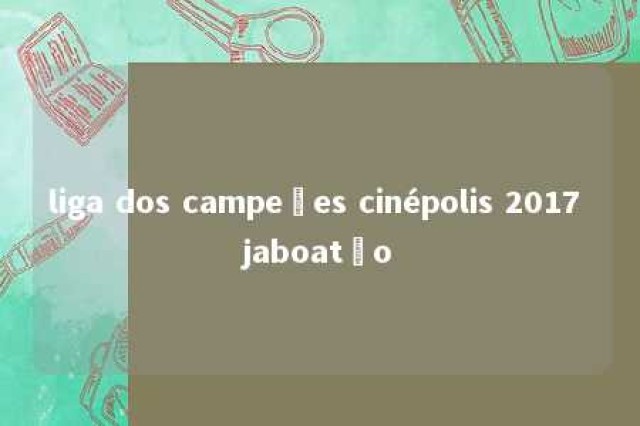 liga dos campeões cinépolis 2017 jaboatão 