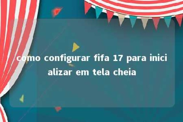 como configurar fifa 17 para inicializar em tela cheia 