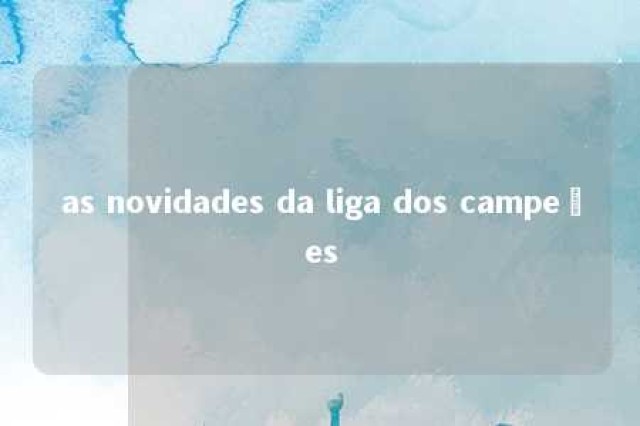 as novidades da liga dos campeões 