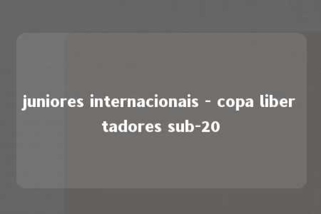 juniores internacionais - copa libertadores sub-20 