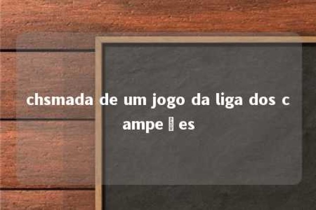 chsmada de um jogo da liga dos campeões 